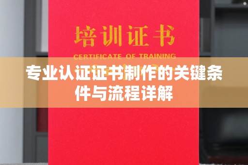 龙沙专业认证证书制作的关键条件与流程详解